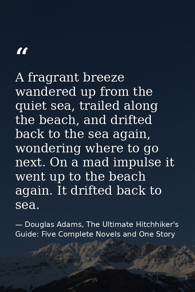 A fragrant breeze wandered up from the quiet sea, trailed along the beach, and drifted back to the sea again, wondering  — Douglas Adams, The Ultimate Hitchhiker's Guide: Five Complete Novels and One Story