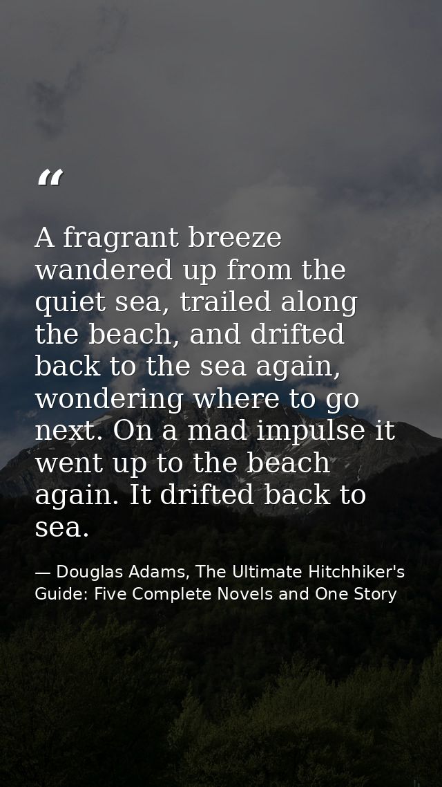 A fragrant breeze wandered up from the quiet sea, trailed along the beach, and drifted back to the sea again, wondering  — Douglas Adams, The Ultimate Hitchhiker's Guide: Five Complete Novels and One Story