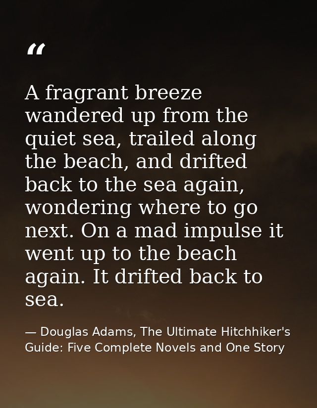 A fragrant breeze wandered up from the quiet sea, trailed along the beach, and drifted back to the sea again, wondering  — Douglas Adams, The Ultimate Hitchhiker's Guide: Five Complete Novels and One Story