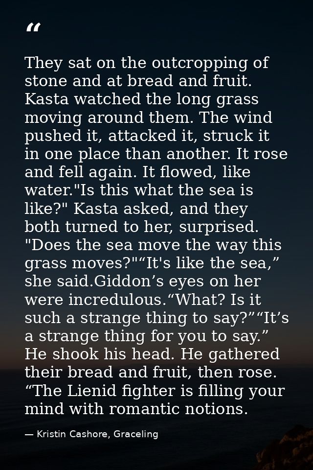 They sat on the outcropping of stone and at bread and fruit. Kasta watched the long grass moving around them. The wind p — Kristin Cashore, Graceling