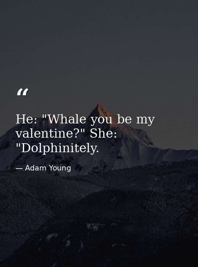 He: "Whale you be my valentine?" She: "Dolphinitely. — Adam Young