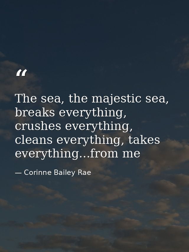 The sea, the majestic sea, breaks everything, crushes everything, cleans everything, takes everything...from me — Corinne Bailey Rae