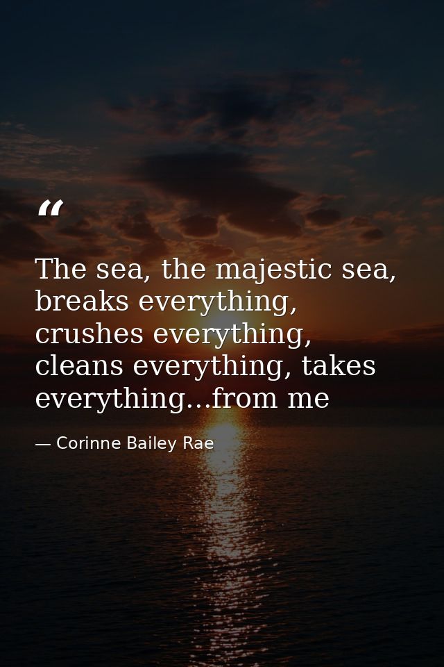 The sea, the majestic sea, breaks everything, crushes everything, cleans everything, takes everything...from me — Corinne Bailey Rae