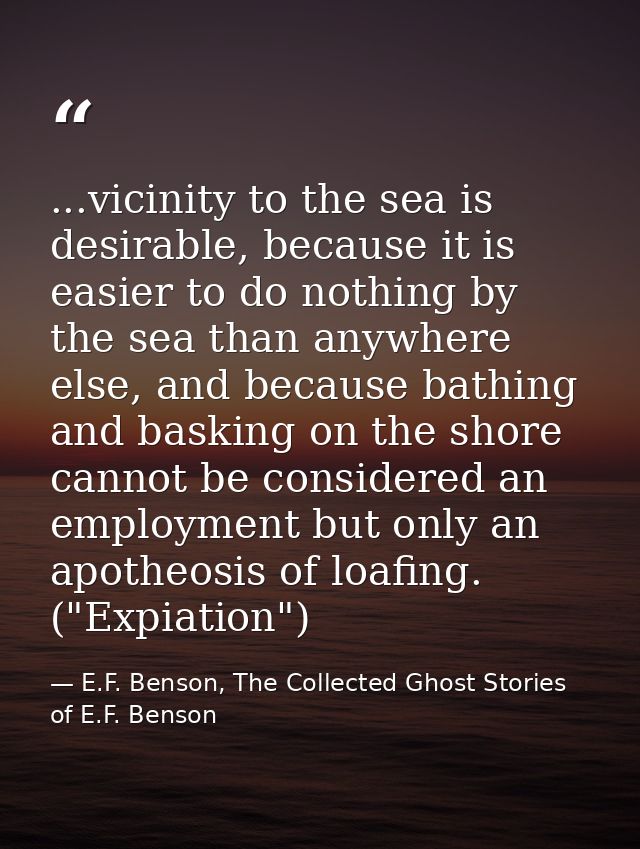 ...vicinity to the sea is desirable, because it is easier to do nothing by the sea than anywhere else, and because bathi — E.F. Benson, The Collected Ghost Stories of E.F. Benson