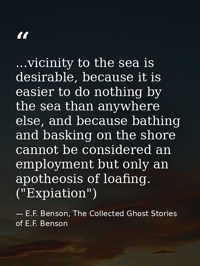 ...vicinity to the sea is desirable, because it is easier to do nothing by the sea than anywhere else, and because bathi — E.F. Benson, The Collected Ghost Stories of E.F. Benson