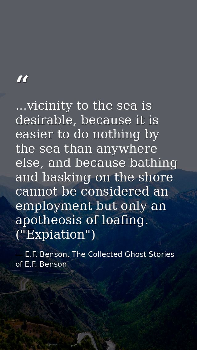 ...vicinity to the sea is desirable, because it is easier to do nothing by the sea than anywhere else, and because bathi — E.F. Benson, The Collected Ghost Stories of E.F. Benson