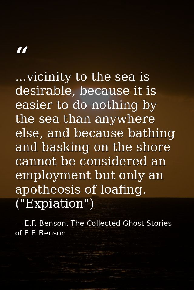 ...vicinity to the sea is desirable, because it is easier to do nothing by the sea than anywhere else, and because bathi — E.F. Benson, The Collected Ghost Stories of E.F. Benson