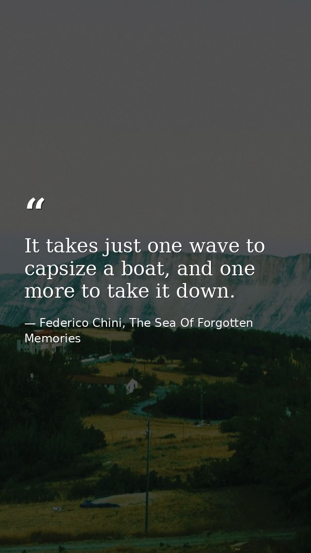 It takes just one wave to capsize a boat, and one more to take it down. — Federico Chini, The Sea Of Forgotten Memories