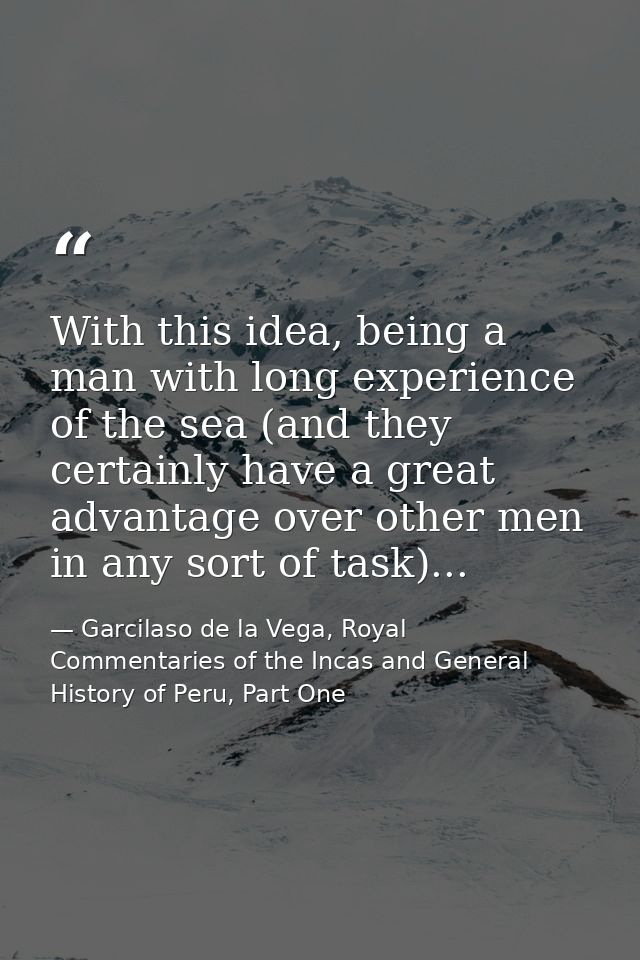 With this idea, being a man with long experience of the sea (and they certainly have a great advantage over other men in — Garcilaso de la Vega, Royal Commentaries of the Incas and General History of Peru, Part One