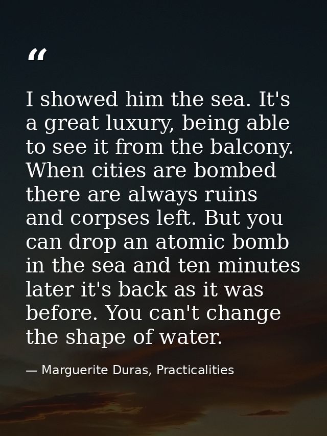 I showed him the sea. It's a great luxury, being able to see it from the balcony. When cities are bombed there are alway — Marguerite Duras, Practicalities