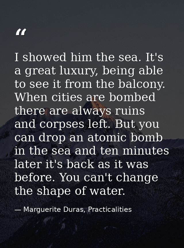I showed him the sea. It's a great luxury, being able to see it from the balcony. When cities are bombed there are alway — Marguerite Duras, Practicalities