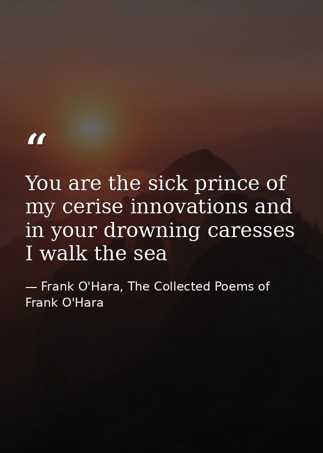 You are the sick prince of my cerise innovations and in your drowning caresses I walk the sea — Frank O'Hara, The Collected Poems of Frank O'Hara