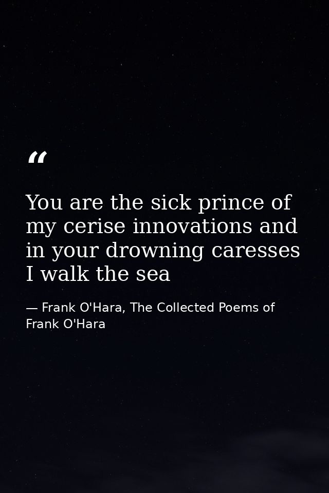 You are the sick prince of my cerise innovations and in your drowning caresses I walk the sea — Frank O'Hara, The Collected Poems of Frank O'Hara