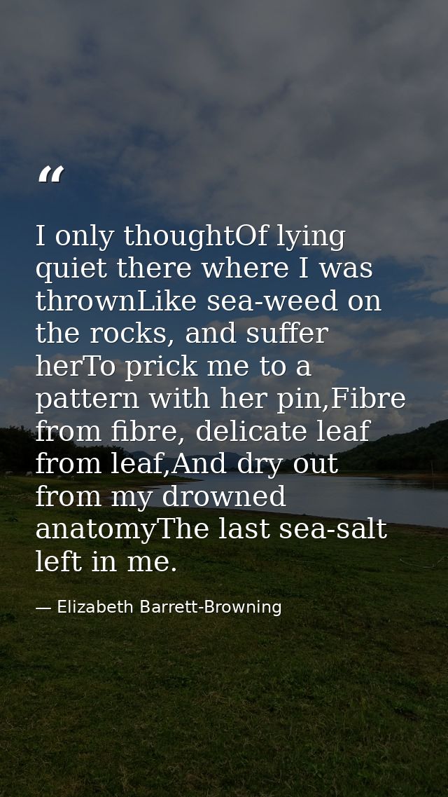 I only thoughtOf lying quiet there where I was thrownLike sea-weed on the rocks, and suffer herTo prick me to a pattern  — Elizabeth Barrett-Browning