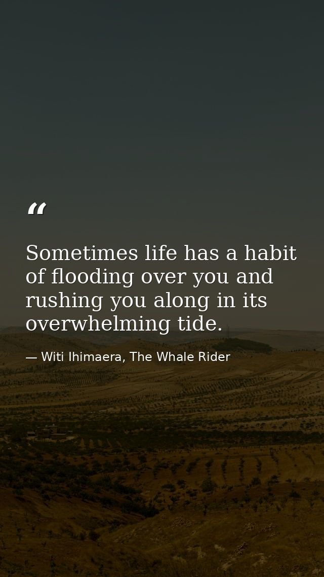 Sometimes life has a habit of flooding over you and rushing you along in its overwhelming tide. — Witi Ihimaera, The Whale Rider