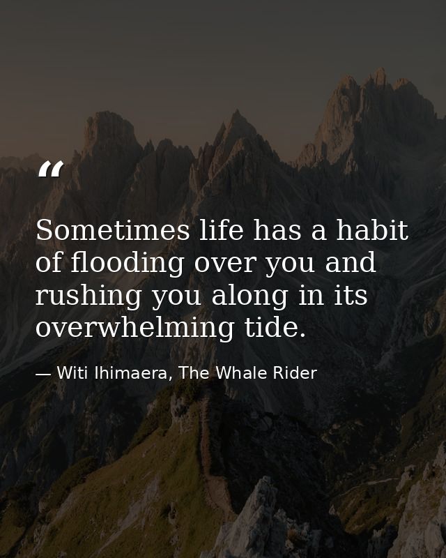 Sometimes life has a habit of flooding over you and rushing you along in its overwhelming tide. — Witi Ihimaera, The Whale Rider