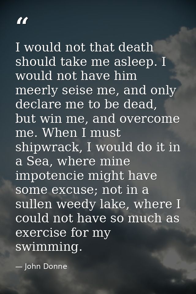 I would not that death should take me asleep. I would not have him meerly seise me, and only declare me to be dead, but  — John Donne