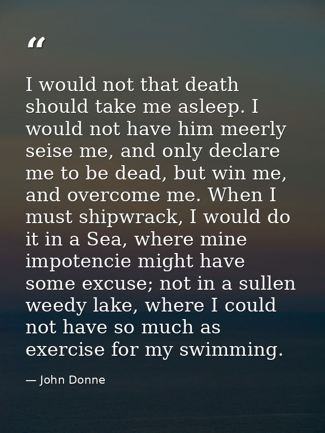 I would not that death should take me asleep. I would not have him meerly seise me, and only declare me to be dead, but  — John Donne