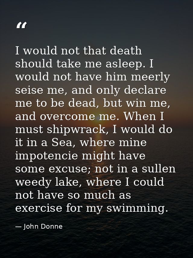 I would not that death should take me asleep. I would not have him meerly seise me, and only declare me to be dead, but  — John Donne