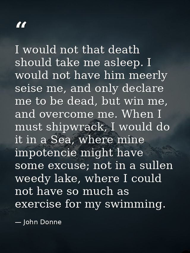 I would not that death should take me asleep. I would not have him meerly seise me, and only declare me to be dead, but  — John Donne