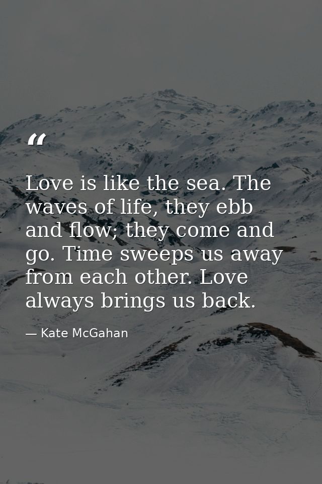Love is like the sea. The waves of life, they ebb and flow; they come and go. Time sweeps us away from each other. Love  — Kate McGahan
