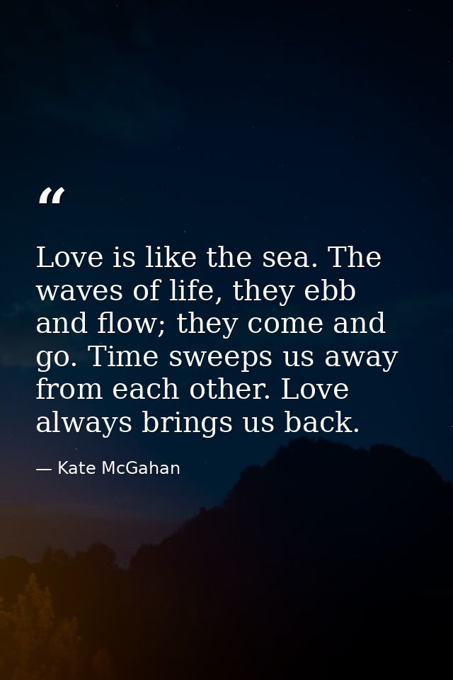 Love is like the sea. The waves of life, they ebb and flow; they come and go. Time sweeps us away from each other. Love  — Kate McGahan