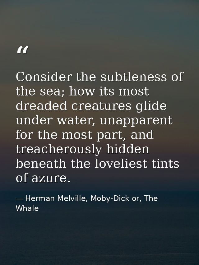 Consider the subtleness of the sea; how its most dreaded creatures glide under water, unapparent for the most part, and  — Herman Melville, Moby-Dick or, The Whale