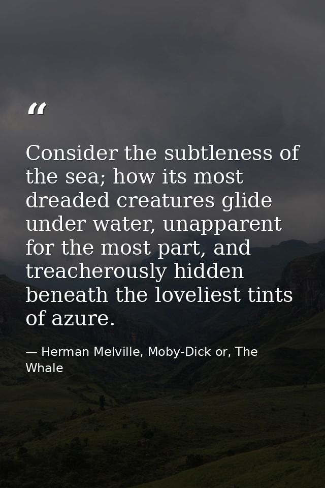 Consider the subtleness of the sea; how its most dreaded creatures glide under water, unapparent for the most part, and  — Herman Melville, Moby-Dick or, The Whale
