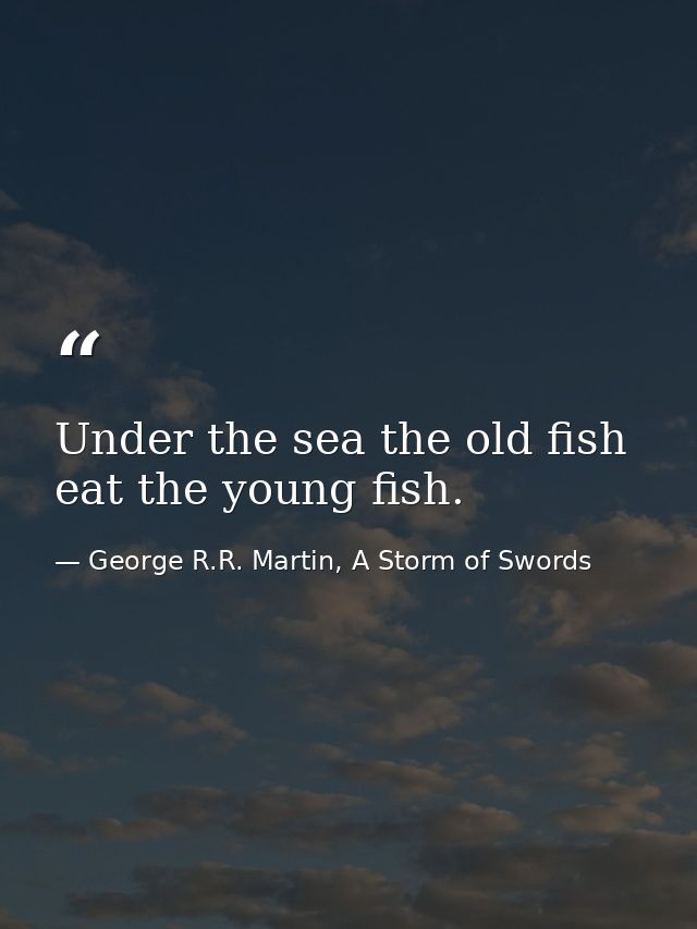 Under the sea the old fish eat the young fish. — George R.R. Martin, A Storm of Swords