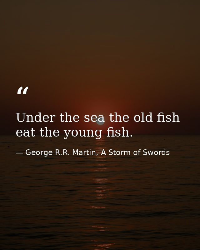 Under the sea the old fish eat the young fish. — George R.R. Martin, A Storm of Swords