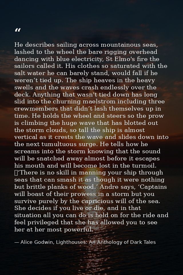 He describes sailing across mountainous seas, lashed to the wheel the bare rigging overhead dancing with blue electricit — Alice Godwin, Lighthouses: An Anthology of Dark Tales
