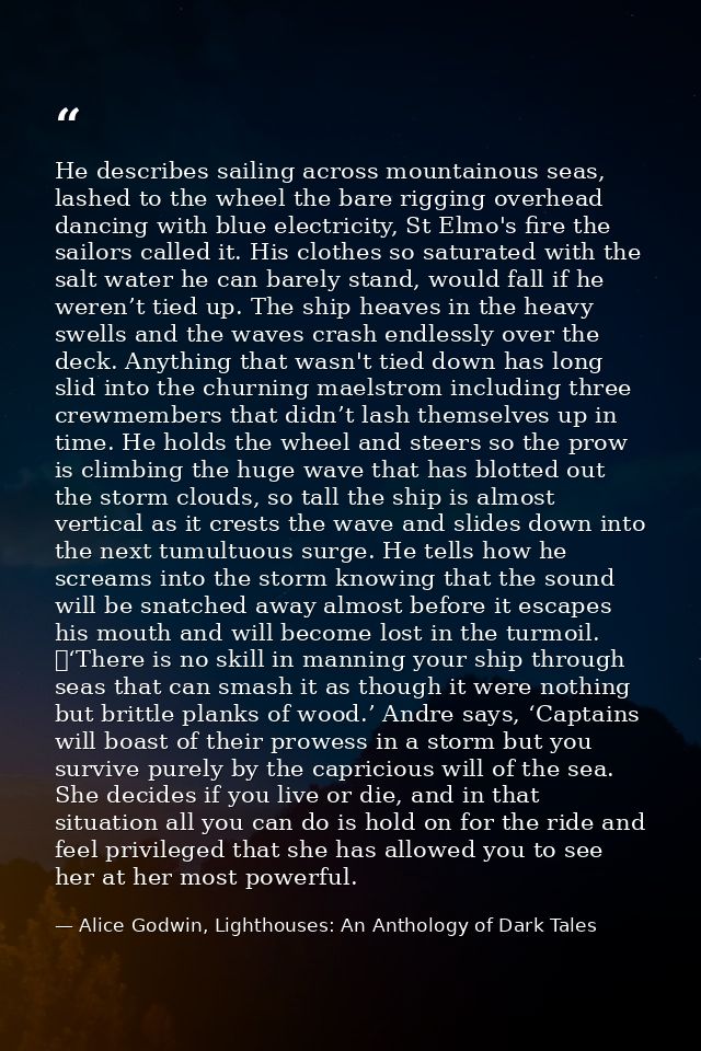 He describes sailing across mountainous seas, lashed to the wheel the bare rigging overhead dancing with blue electricit — Alice Godwin, Lighthouses: An Anthology of Dark Tales