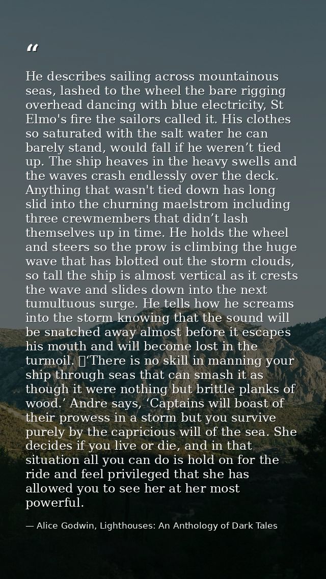 He describes sailing across mountainous seas, lashed to the wheel the bare rigging overhead dancing with blue electricit — Alice Godwin, Lighthouses: An Anthology of Dark Tales
