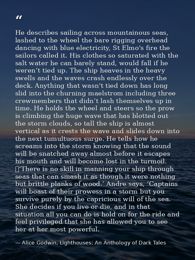 He describes sailing across mountainous seas, lashed to the wheel the bare rigging overhead dancing with blue electricit — Alice Godwin, Lighthouses: An Anthology of Dark Tales