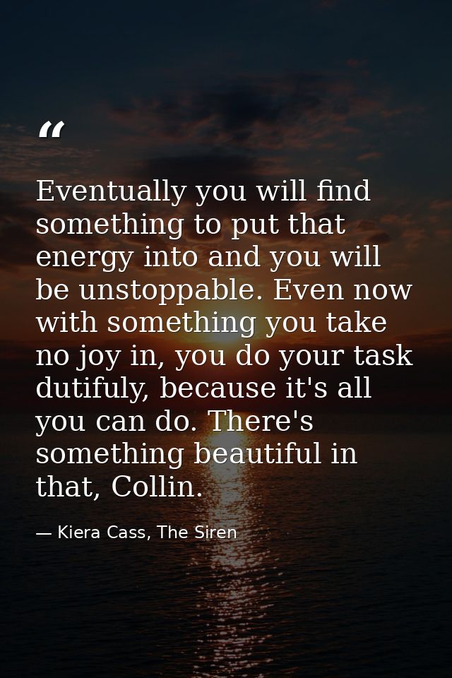 Eventually you will find something to put that energy into and you will be unstoppable. Even now with something you take — Kiera Cass, The Siren
