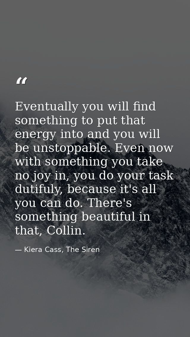 Eventually you will find something to put that energy into and you will be unstoppable. Even now with something you take — Kiera Cass, The Siren