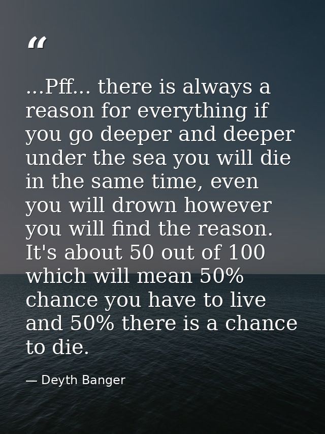 ...Pff... there is always a reason for everything if you go deeper and deeper under the sea you will die in the same tim — Deyth Banger