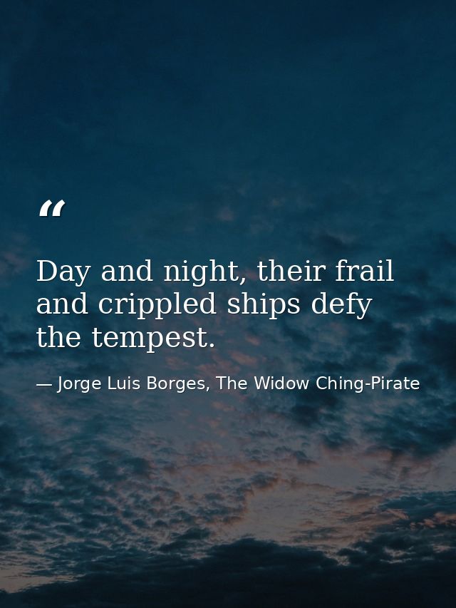 Day and night, their frail and crippled ships defy the tempest. — Jorge Luis Borges, The Widow Ching-Pirate