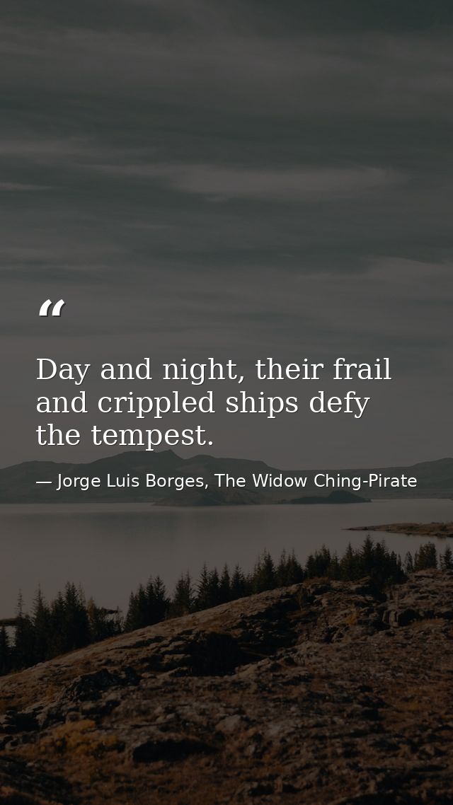 Day and night, their frail and crippled ships defy the tempest. — Jorge Luis Borges, The Widow Ching-Pirate
