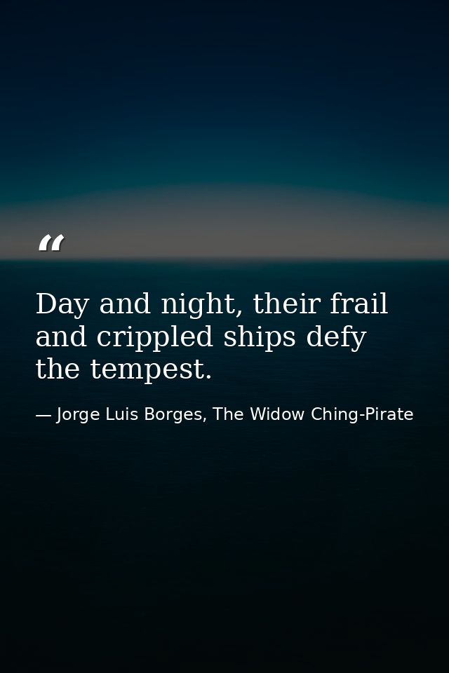 Day and night, their frail and crippled ships defy the tempest. — Jorge Luis Borges, The Widow Ching-Pirate