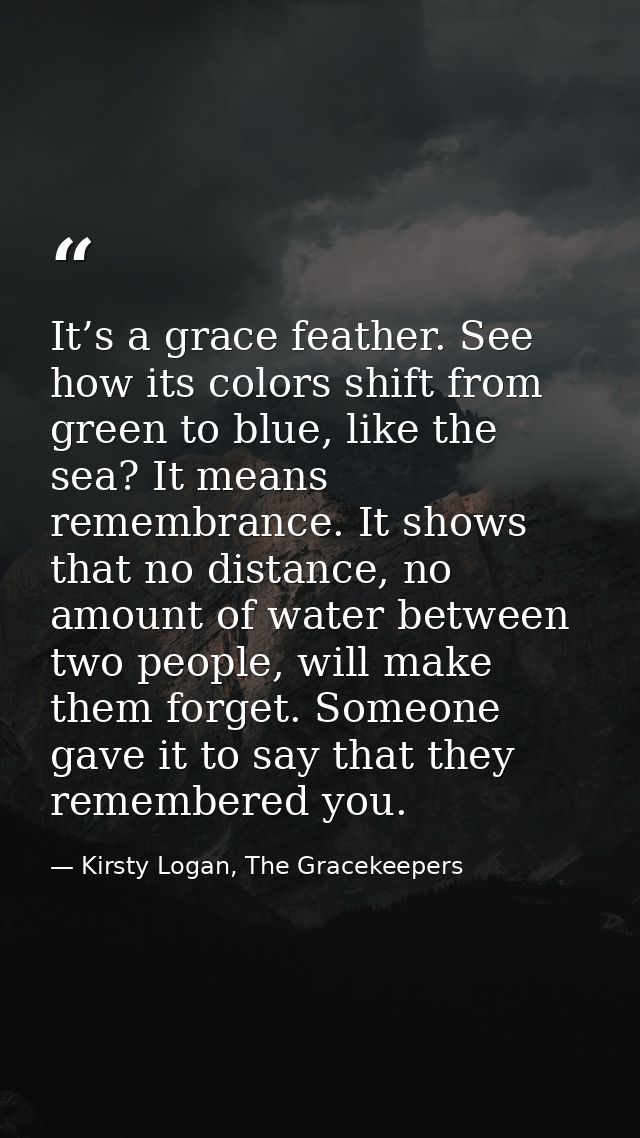 It’s a grace feather. See how its colors shift from green to blue, like the sea? It means remembrance. It shows that no  — Kirsty Logan, The Gracekeepers