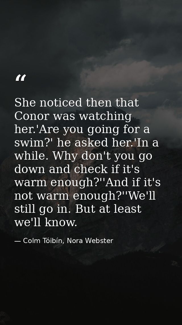 She noticed then that Conor was watching her.'Are you going for a swim?' he asked her.'In a while. Why don't you go down — Colm Tóibín, Nora Webster