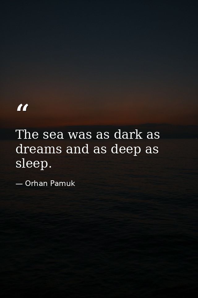 The sea was as dark as dreams and as deep as sleep. — Orhan Pamuk