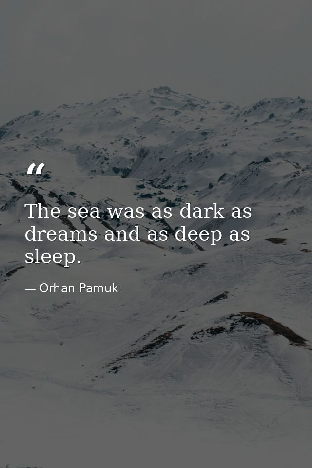 The sea was as dark as dreams and as deep as sleep. — Orhan Pamuk