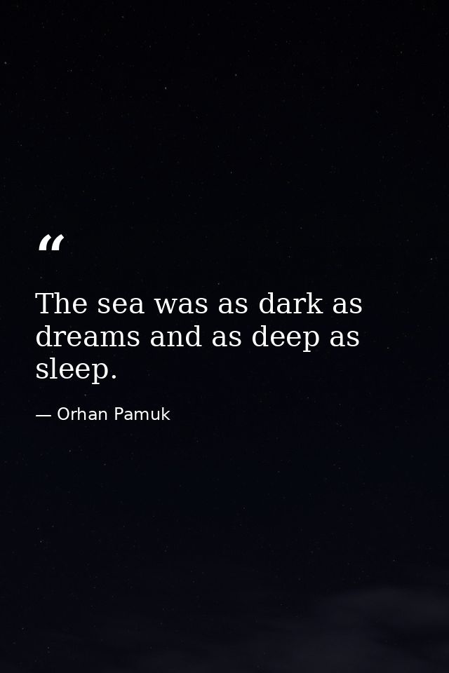 The sea was as dark as dreams and as deep as sleep. — Orhan Pamuk