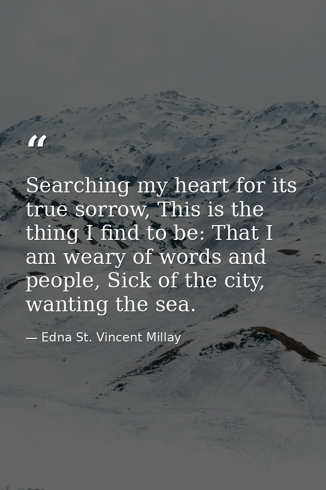 Searching my heart for its true sorrow, This is the thing I find to be: That I am weary of words and people, Sick of the — Edna St. Vincent Millay