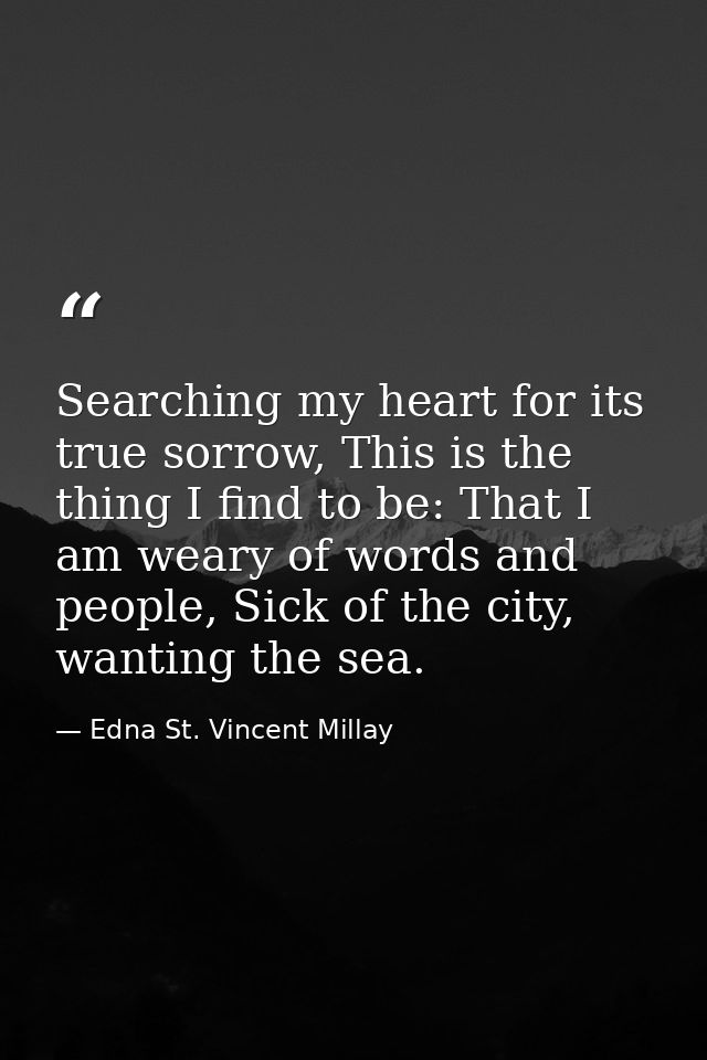 Searching my heart for its true sorrow, This is the thing I find to be: That I am weary of words and people, Sick of the — Edna St. Vincent Millay