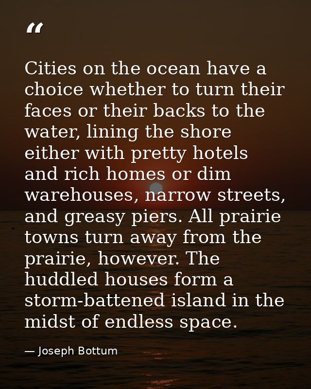 Cities on the ocean have a choice whether to turn their faces or their backs to the water, lining the shore either with  — Joseph Bottum