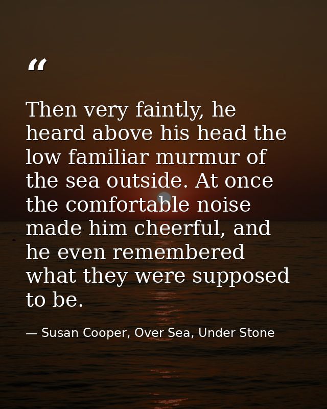 Then very faintly, he heard above his head the low familiar murmur of the sea outside. At once the comfortable noise mad — Susan Cooper, Over Sea, Under Stone