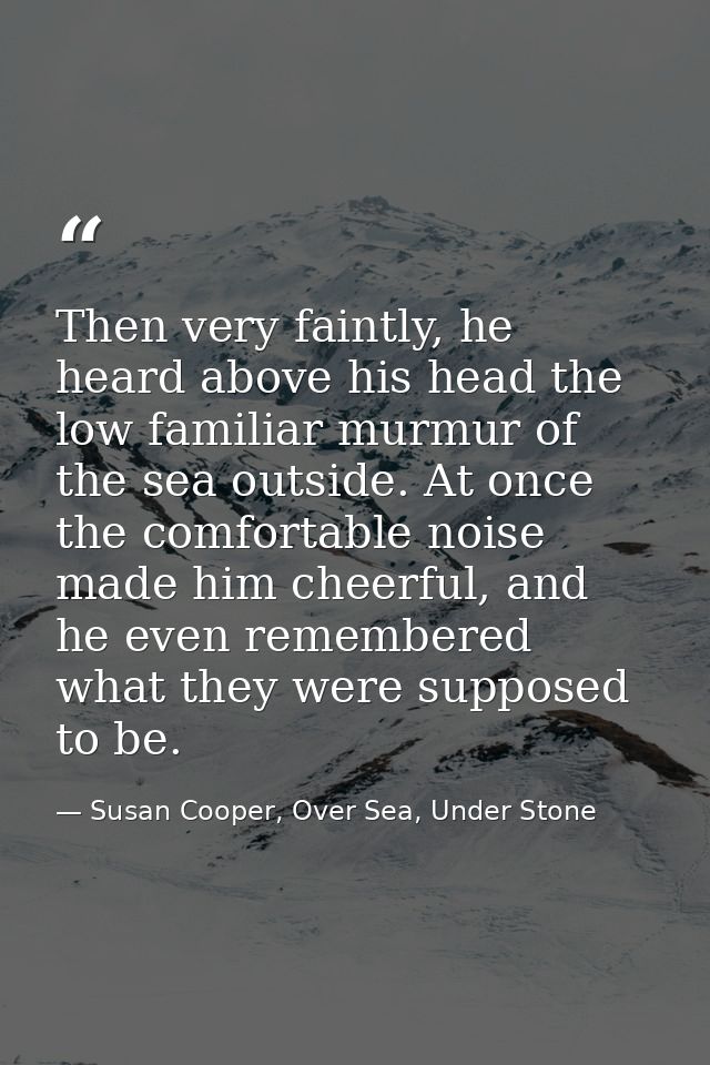 Then very faintly, he heard above his head the low familiar murmur of the sea outside. At once the comfortable noise mad — Susan Cooper, Over Sea, Under Stone
